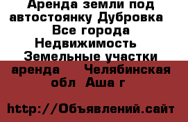 Аренда земли под автостоянку Дубровка - Все города Недвижимость » Земельные участки аренда   . Челябинская обл.,Аша г.